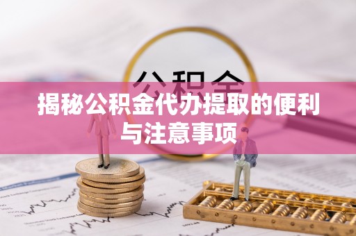 阿拉山口揭秘公积金代办提取的便利与注意事项