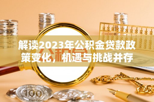 阿拉山口解读2023年公积金贷款政策变化，机遇与挑战并存
