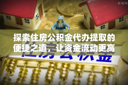 阿拉山口探索住房公积金代办提取的便捷之道，让资金流动更高效