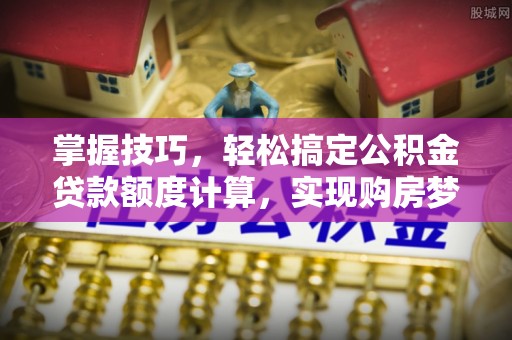 阿拉山口掌握技巧，轻松搞定公积金贷款额度计算，实现购房梦想