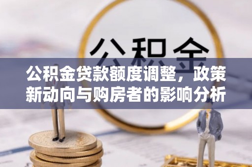 阿拉山口公积金贷款额度调整，政策新动向与购房者的影响分析