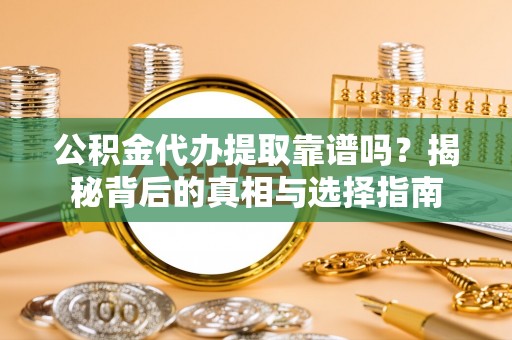 阿拉山口公积金代办提取靠谱吗？揭秘背后的真相与选择指南