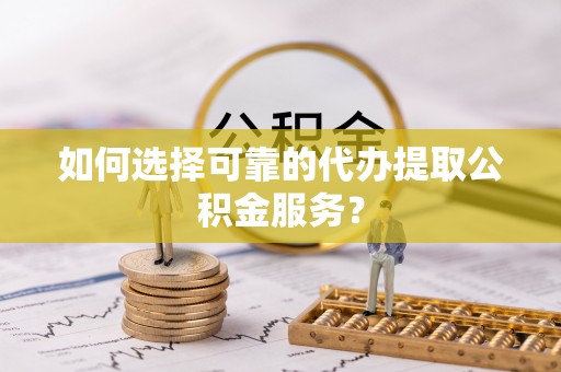 阿拉山口如何选择可靠的代办提取公积金服务？