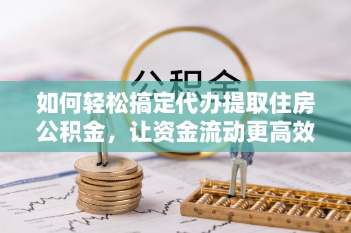 阿拉山口如何轻松搞定代办提取住房公积金，让资金流动更高效