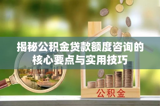 阿拉山口揭秘公积金贷款额度咨询的核心要点与实用技巧