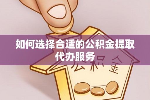 阿拉山口如何选择合适的公积金提取代办服务