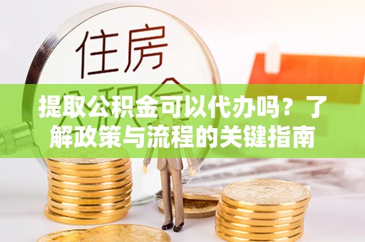 阿拉山口提取公积金可以代办吗？了解政策与流程的关键指南