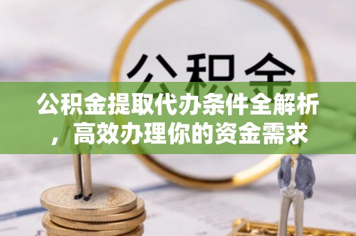 阿拉山口公积金提取代办条件全解析，高效办理你的资金需求