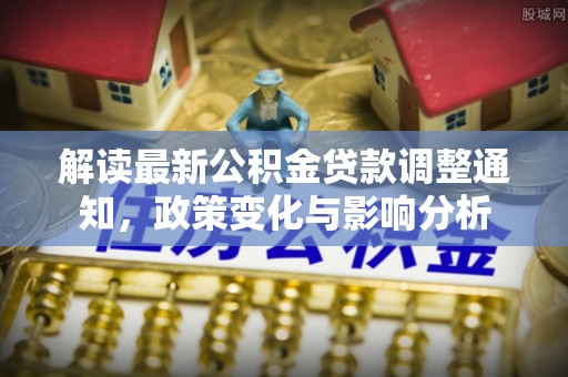 阿拉山口解读最新公积金贷款调整通知，政策变化与影响分析