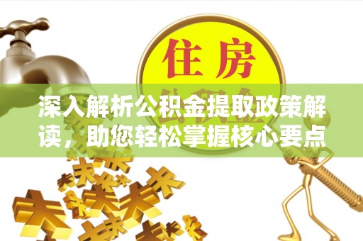 阿拉山口深入解析公积金提取政策解读，助您轻松掌握核心要点