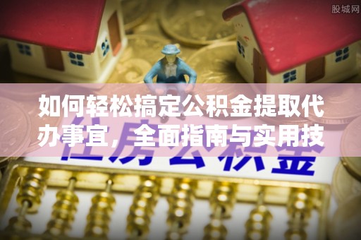 阿拉山口如何轻松搞定公积金提取代办事宜，全面指南与实用技巧