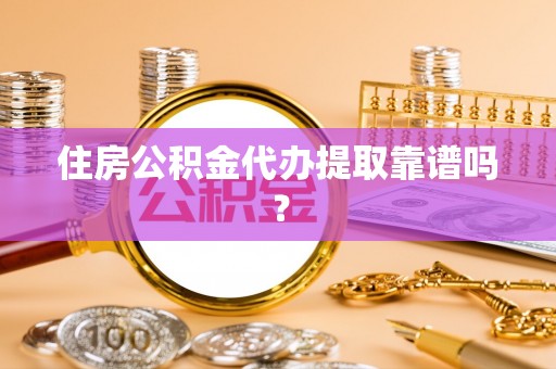 阿拉山口住房公积金代办提取靠谱吗？