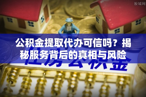 阿拉山口公积金提取代办可信吗？揭秘服务背后的真相与风险