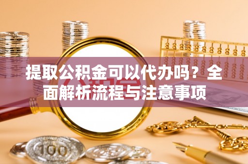 阿拉山口提取公积金可以代办吗？全面解析流程与注意事项