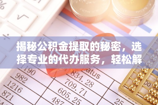 阿拉山口揭秘公积金提取的秘密，选择专业的代办服务，轻松解决你的难题
