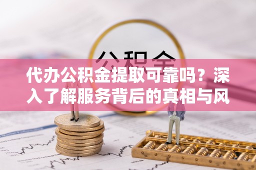 阿拉山口代办公积金提取可靠吗？深入了解服务背后的真相与风险