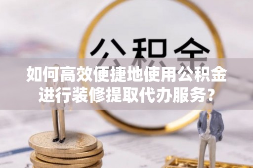 阿拉山口如何高效便捷地使用公积金进行装修提取代办服务？