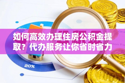 阿拉山口如何高效办理住房公积金提取？代办服务让你省时省力