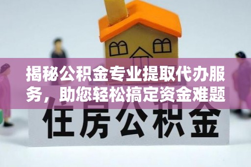 阿拉山口揭秘公积金专业提取代办服务，助您轻松搞定资金难题
