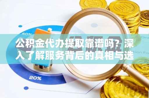 阿拉山口公积金代办提取靠谱吗？深入了解服务背后的真相与选择指南