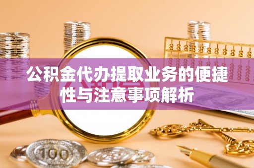 阿拉山口公积金代办提取业务的便捷性与注意事项解析