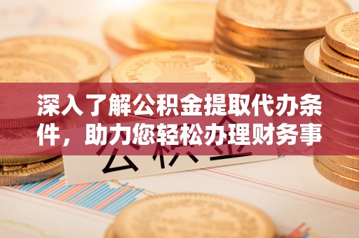 阿拉山口深入了解公积金提取代办条件，助力您轻松办理财务事务