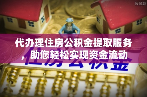 阿拉山口代办理住房公积金提取服务，助您轻松实现资金流动