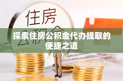 阿拉山口探索住房公积金代办提取的便捷之道
