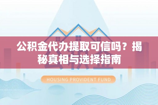 阿拉山口公积金代办提取可信吗？揭秘真相与选择指南