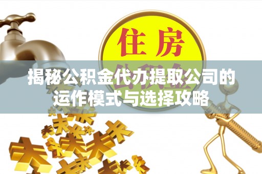 阿拉山口揭秘公积金代办提取公司的运作模式与选择攻略