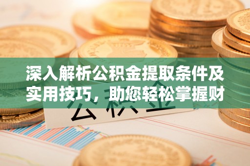 阿拉山口深入解析公积金提取条件及实用技巧，助您轻松掌握财富管理