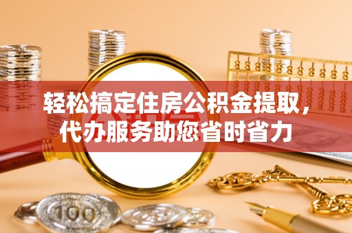 阿拉山口轻松搞定住房公积金提取，代办服务助您省时省力