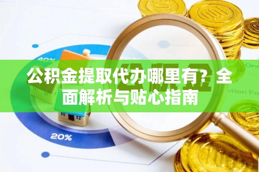 阿拉山口公积金提取代办哪里有？全面解析与贴心指南