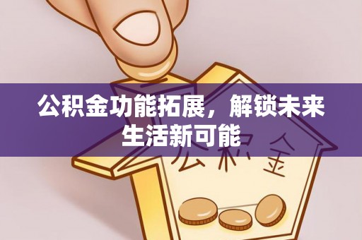 阿拉山口公积金功能拓展，解锁未来生活新可能