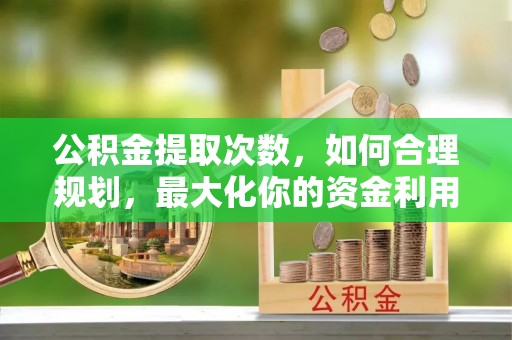 阿拉山口公积金提取次数，如何合理规划，最大化你的资金利用