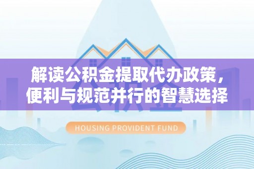 阿拉山口解读公积金提取代办政策，便利与规范并行的智慧选择