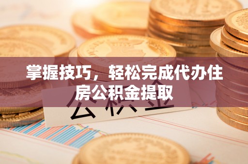 阿拉山口掌握技巧，轻松完成代办住房公积金提取