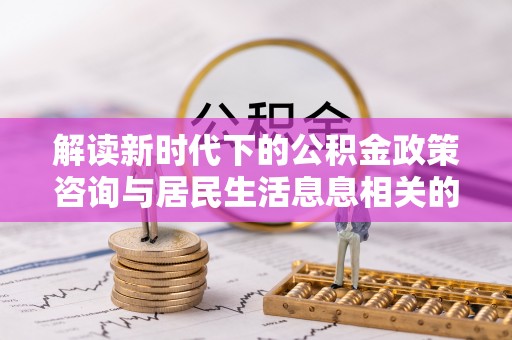 阿拉山口解读新时代下的公积金政策咨询与居民生活息息相关的变化