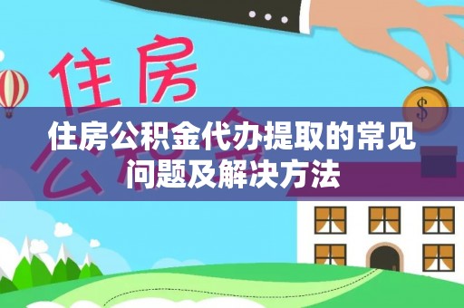 阿拉山口住房公积金代办提取的常见问题及解决方法