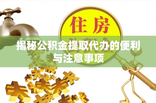 阿拉山口揭秘公积金提取代办的便利与注意事项