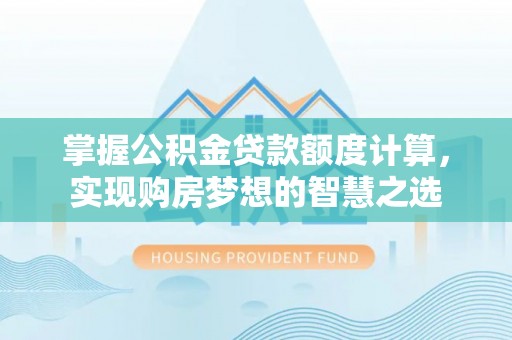 阿拉山口掌握公积金贷款额度计算，实现购房梦想的智慧之选