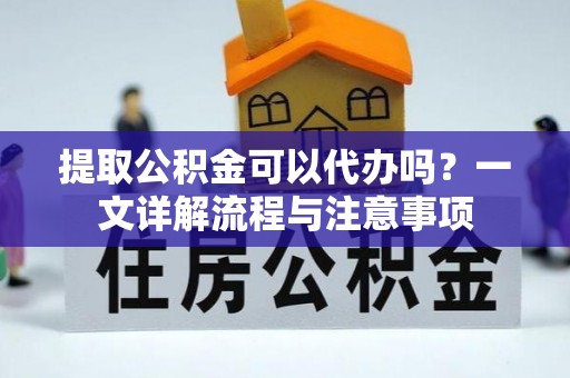 阿拉山口提取公积金可以代办吗？一文详解流程与注意事项