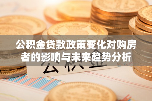 阿拉山口公积金贷款政策变化对购房者的影响与未来趋势分析