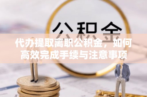 阿拉山口代办提取离职公积金，如何高效完成手续与注意事项