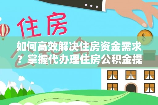阿拉山口如何高效解决住房资金需求？掌握代办理住房公积金提取技巧是关键
