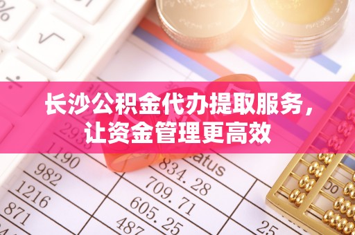阿拉山口长沙公积金代办提取服务，让资金管理更高效