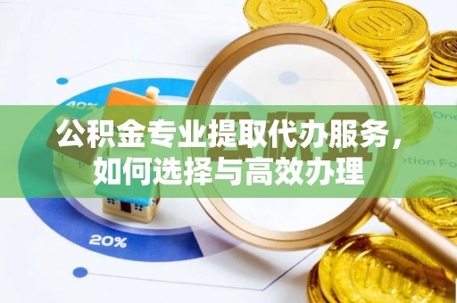阿拉山口公积金专业提取代办服务，如何选择与高效办理