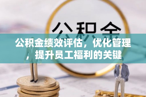 阿拉山口公积金绩效评估，优化管理，提升员工福利的关键