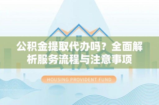 阿拉山口公积金提取代办吗？全面解析服务流程与注意事项