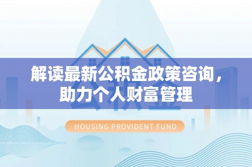 阿拉山口解读最新公积金政策咨询，助力个人财富管理